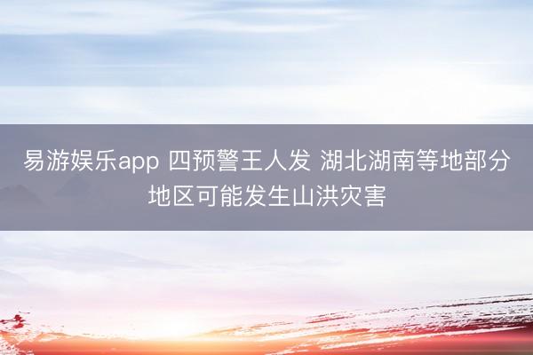 易游娱乐app 四预警王人发 湖北湖南等地部分地区可能发生山洪灾害