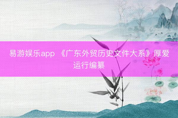 易游娱乐app 《广东外贸历史文件大系》厚爱运行编纂