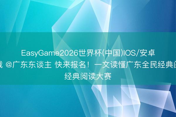 EasyGame2026世界杯(中国)IOS/安卓官方下载 @广东东谈主 快来报名！一文读懂广东全民经典阅读大赛