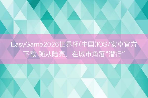 EasyGame2026世界杯(中国)IOS/安卓官方下载 随从陆亮，在城市角落“潜行”