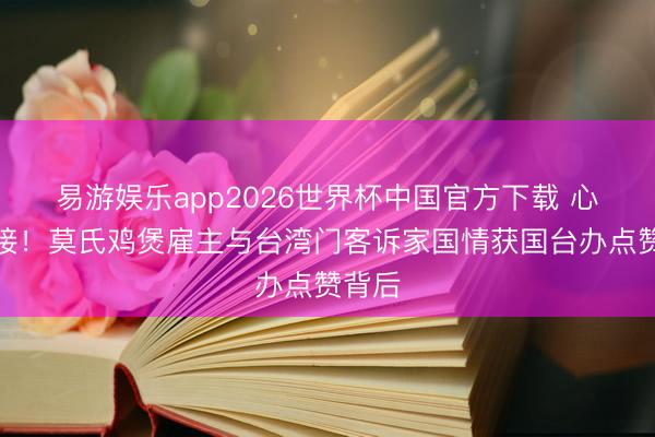易游娱乐app2026世界杯中国官方下载 心手连接！莫氏鸡煲雇主与台湾门客诉家国情获国台办点赞背后
