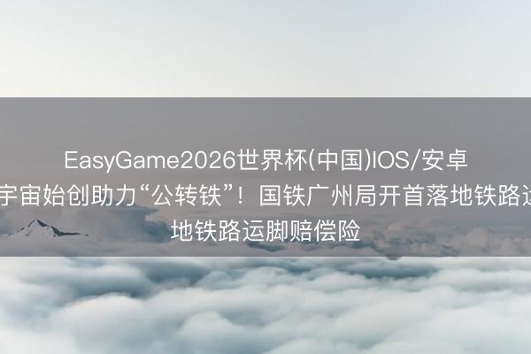 EasyGame2026世界杯(中国)IOS/安卓官方下载 宇宙始创助力“公转铁”！国铁广州局开首落地铁路运脚赔偿险