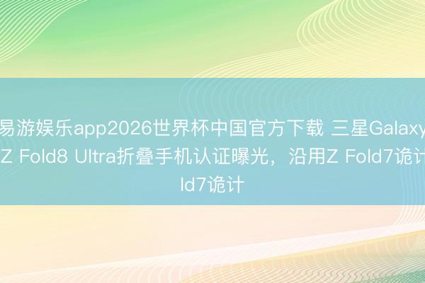 易游娱乐app2026世界杯中国官方下载 三星Galaxy Z Fold8 Ultra折叠手机认证曝光，沿用Z Fold7诡计