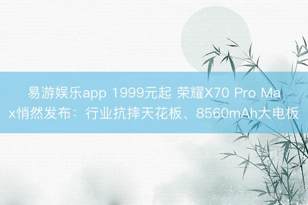 易游娱乐app 1999元起 荣耀X70 Pro Max悄然发布：行业抗摔天花板、8560mAh大电板