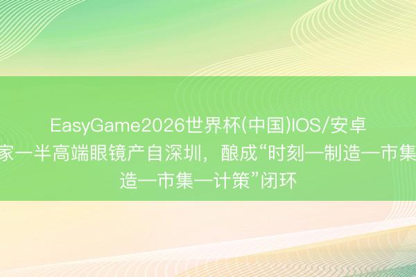 EasyGame2026世界杯(中国)IOS/安卓官方下载 大家一半高端眼镜产自深圳，酿成“时刻—制造—市集—计策”闭环