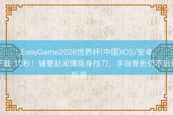 EasyGame2026世界杯(中国)IOS/安卓官方下载 10秒！辅警赵闻博挺身挡刀，手指骨折仍不后退……