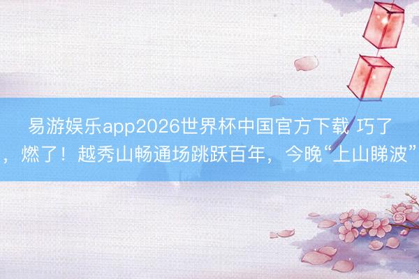 易游娱乐app2026世界杯中国官方下载 巧了，燃了！越秀山畅通场跳跃百年，今晚“上山睇波”