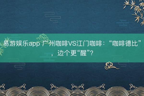 易游娱乐app 广州咖啡VS江门咖啡：“咖啡德比”，边个更“醒”？