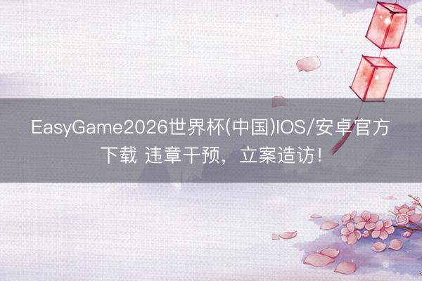 EasyGame2026世界杯(中国)IOS/安卓官方下载 违章干预，立案造访！