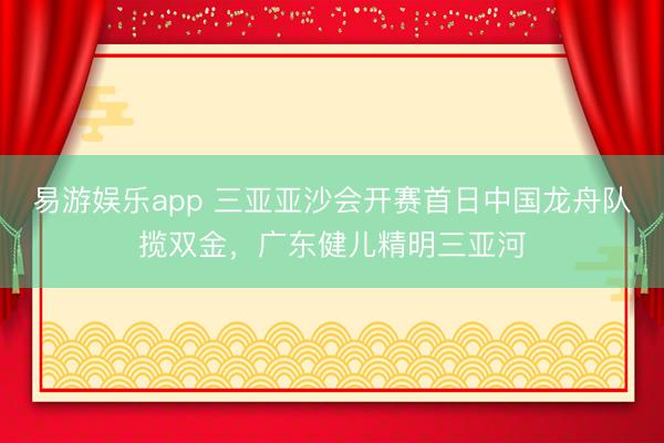 易游娱乐app 三亚亚沙会开赛首日中国龙舟队揽双金，广东健儿精明三亚河