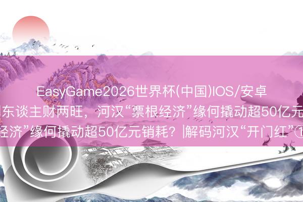 EasyGame2026世界杯(中国)IOS/安卓官方下载 从“一张票根”到东谈主财两旺，河汉“票根经济”缘何撬动超50亿元销耗？|解码河汉“开门红”①