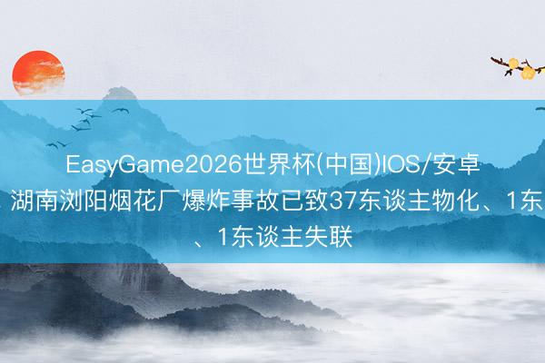 EasyGame2026世界杯(中国)IOS/安卓官方下载 湖南浏阳烟花厂爆炸事故已致37东谈主物化、1东谈主失联