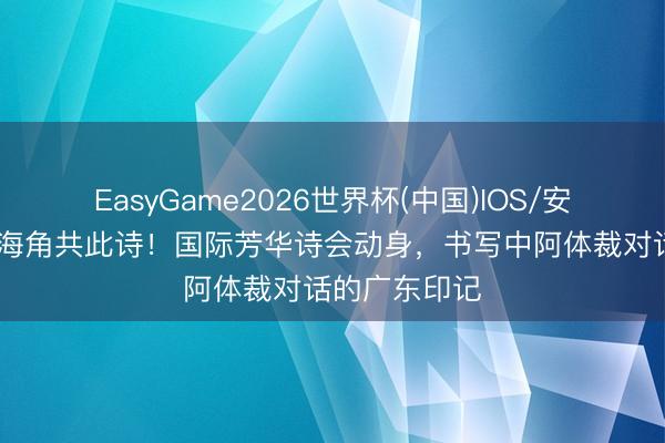 EasyGame2026世界杯(中国)IOS/安卓官方下载 海角共此诗！国际芳华诗会动身，书写中阿体裁对话的广东印记
