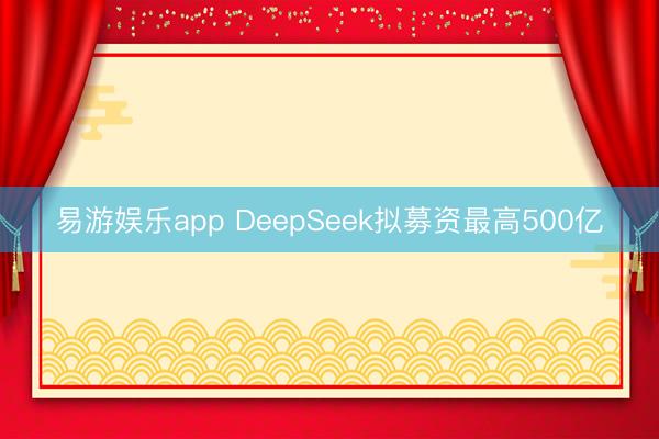 易游娱乐app DeepSeek拟募资最高500亿