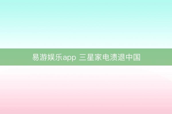 易游娱乐app 三星家电溃退中国