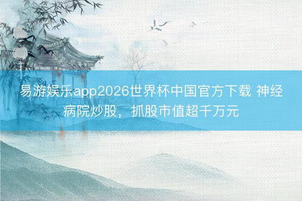 易游娱乐app2026世界杯中国官方下载 神经病院炒股，抓股市值超千万元