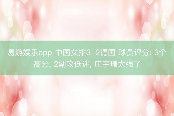 易游娱乐app 中国女排3-2德国 球员评分: 3个高分, 2副攻低迷, 庄宇珊太强了