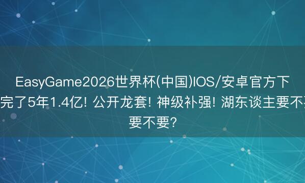 EasyGame2026世界杯(中国)IOS/安卓官方下载 完了5年1.4亿! 公开龙套! 神级补强! 湖东谈主要不要?