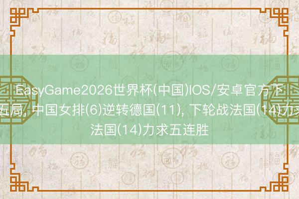 EasyGame2026世界杯(中国)IOS/安卓官方下载 死战五局, 中国女排(6)逆转德国(11), 下轮战法国(14)力求五连胜