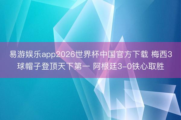 易游娱乐app2026世界杯中国官方下载 梅西3球帽子登顶天下第一 阿根廷3-0铁心取胜