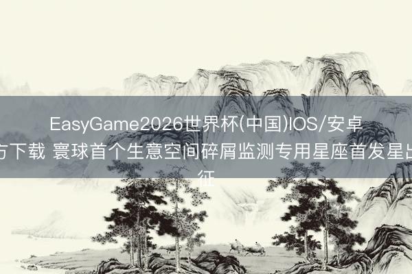 EasyGame2026世界杯(中国)IOS/安卓官方下载 寰球首个生意空间碎屑监测专用星座首发星出征