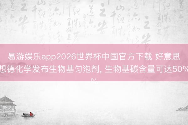 易游娱乐app2026世界杯中国官方下载 好意思想德化学发布生物基匀泡剂, 生物基碳含量可达50%