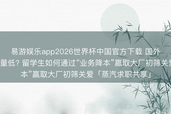 易游娱乐app2026世界杯中国官方下载 国外小众校园竞赛含金量低? 留学生如何通过“业务降本”赢取大厂初筛关爱「蒸汽求职共享」