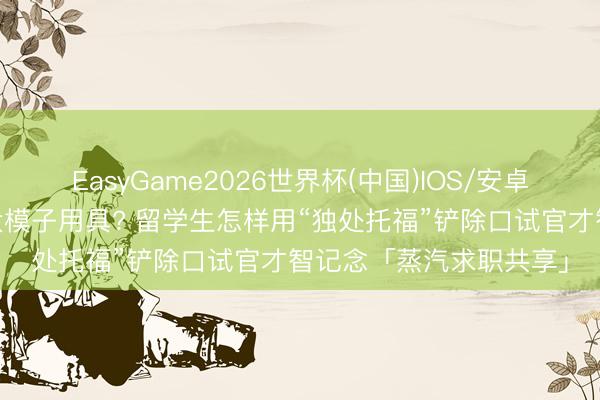 EasyGame2026世界杯(中国)IOS/安卓官方下载 简历上写满大模子用具? 留学生怎样用“独处托福”铲除口试官才智记念「蒸汽求职共享」