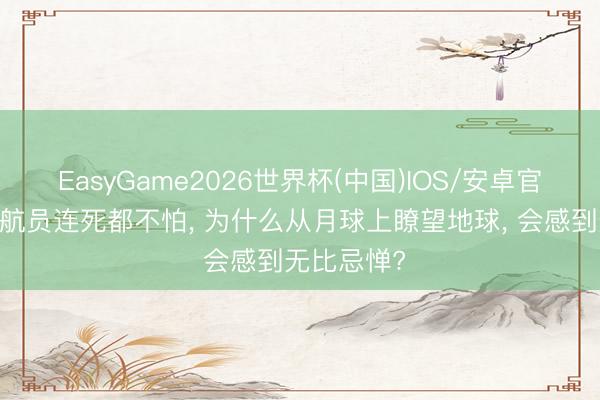 EasyGame2026世界杯(中国)IOS/安卓官方下载 宇航员连死都不怕， 为什么从月球上瞭望地球， 会感到无比忌惮?