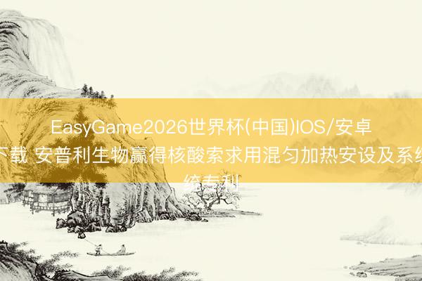 EasyGame2026世界杯(中国)IOS/安卓官方下载 安普利生物赢得核酸索求用混匀加热安设及系统专利