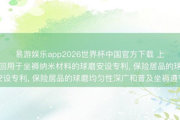 易游娱乐app2026世界杯中国官方下载 上海贝融生物基因工程得回用于坐褥纳米材料的球磨安设专利， 保险居品的球磨均匀性深广和普及坐褥遵守