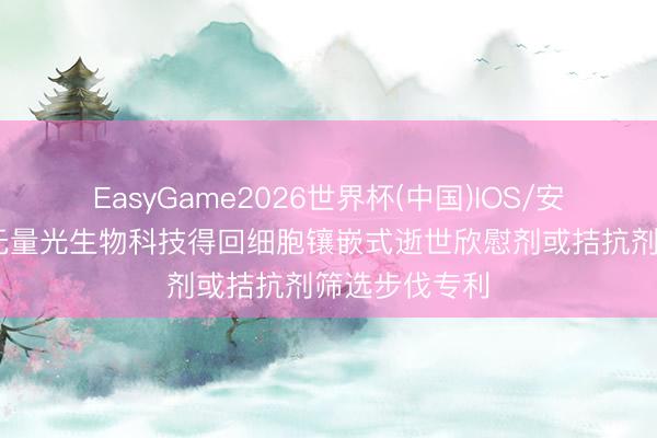 EasyGame2026世界杯(中国)IOS/安卓官方下载 无量光生物科技得回细胞镶嵌式逝世欣慰剂或拮抗剂筛选步伐专利