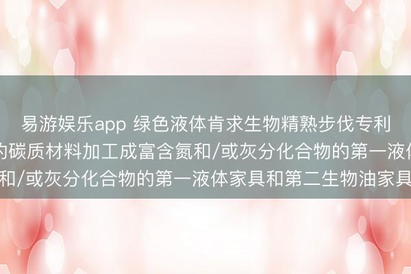 易游娱乐app 绿色液体肯求生物精熟步伐专利， 将富含氮和/或灰分的碳质材料加工成富含氮和/或灰分化合物的第一液体家具和第二生物油家具