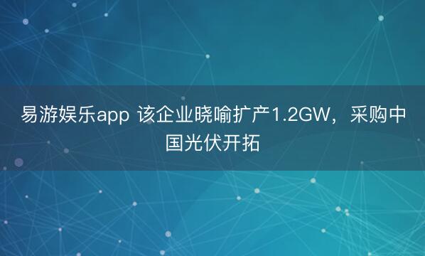 易游娱乐app 该企业晓喻扩产1.2GW，采购中国光伏开拓