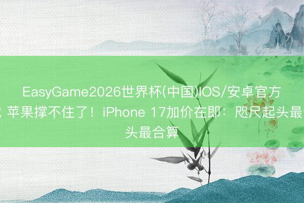 EasyGame2026世界杯(中国)IOS/安卓官方下载 苹果撑不住了！iPhone 17加价在即：咫尺起头最合算