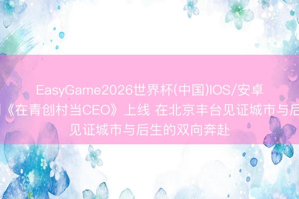 EasyGame2026世界杯(中国)IOS/安卓官方下载 短剧《在青创村当CEO》上线 在北京丰台见证城市与后生的双向奔赴