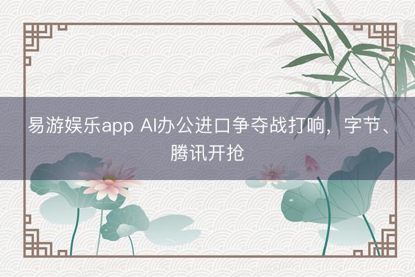 易游娱乐app AI办公进口争夺战打响，字节、腾讯开抢