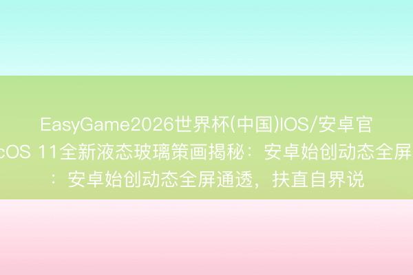 EasyGame2026世界杯(中国)IOS/安卓官方下载 荣耀MagicOS 11全新液态玻璃策画揭秘：安卓始创动态全屏通透，扶直自界说
